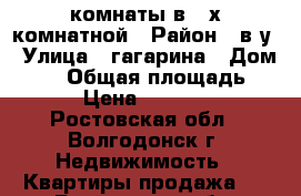 2 комнаты в 4-х комнатной › Район ­ в-у › Улица ­ гагарина › Дом ­ 50 › Общая площадь ­ 72 › Цена ­ 500 000 - Ростовская обл., Волгодонск г. Недвижимость » Квартиры продажа   . Ростовская обл.